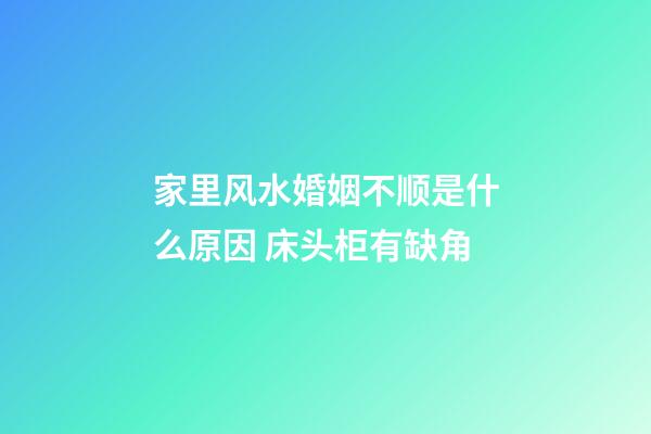 家里风水婚姻不顺是什么原因 床头柜有缺角